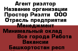 Агент-риэлтор › Название организации ­ Простор-Риэлти, ООО › Отрасль предприятия ­ Менеджмент › Минимальный оклад ­ 150 000 - Все города Работа » Вакансии   . Башкортостан респ.,Караидельский р-н